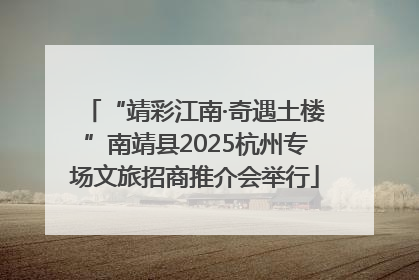 “靖彩江南·奇遇土楼”南靖县2025杭州专场文旅招商推介会举行