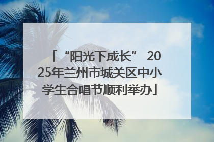 “阳光下成长” 2025年兰州市城关区中小学生合唱节顺利举办