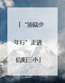 “顶端少年行”走进信阳三小