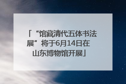 “馆藏清代五体书法展”将于6月14日在山东博物馆开展