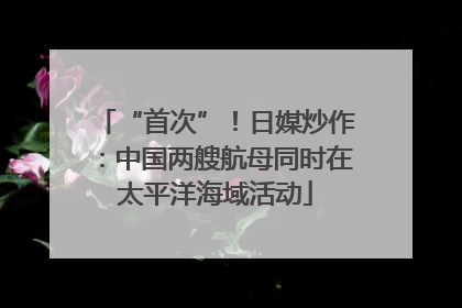 “首次”！日媒炒作：中国两艘航母同时在太平洋海域活动