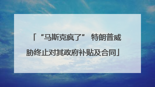 “马斯克疯了” 特朗普威胁终止对其政府补贴及合同