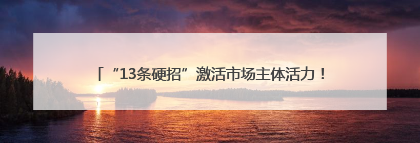 “13条硬招”激活市场主体活力！聊城深化改革构建公平透明市场环境