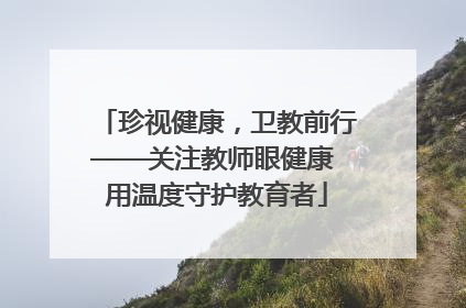 珍视健康，卫教前行——关注教师眼健康 用温度守护教育者