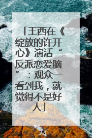 王西在《绽放的许开心》演活“反派恋爱脑”：观众一看到我，就觉得不是好人