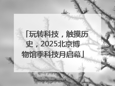 玩转科技，触摸历史，2025北京博物馆季科技月启幕