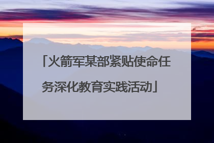 火箭军某部紧贴使命任务深化教育实践活动