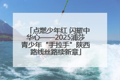 点燃少年红 闪耀中华心——2025浦莎青少年“手拉手”陕西路线丝路续新章