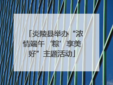 炎陵县举办“浓情端午‘粽’享美好”主题活动