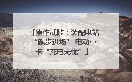 焦作武陟：装配电站“跑步进场” 电动重卡“充电无忧”