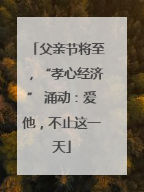 父亲节将至，“孝心经济” 涌动：爱他，不止这一天