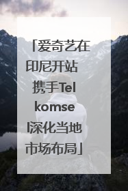 爱奇艺在印尼开站 携手Telkomsel深化当地市场布局