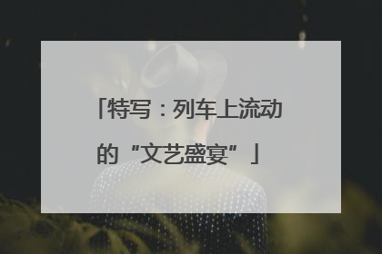 特写：列车上流动的“文艺盛宴”