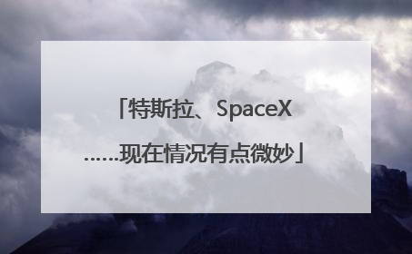 特斯拉、SpaceX……现在情况有点微妙