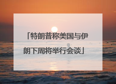 特朗普称美国与伊朗下周将举行会谈