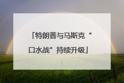 特朗普与马斯克“口水战”持续升级