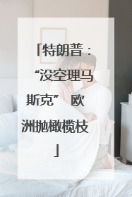 特朗普：“没空理马斯克” 欧洲抛橄榄枝