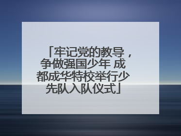 牢记党的教导，争做强国少年 成都成华特校举行少先队入队仪式