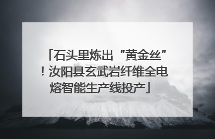 石头里炼出“黄金丝”！汝阳县玄武岩纤维全电熔智能生产线投产