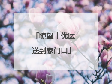 瞭望丨优医送到家门口