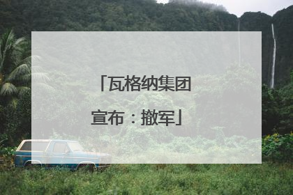 瓦格纳集团宣布：撤军