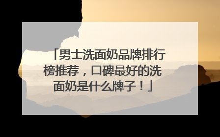 男士洗面奶品牌排行榜推荐，口碑最好的洗面奶是什么牌子！