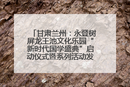 甘肃兰州：永登树屏龙王池文化乐园“新时代国学盛典”启动仪式暨系列活动发布会成功举办