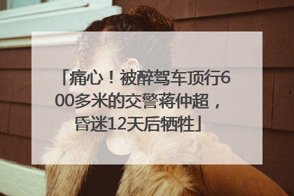 痛心！被醉驾车顶行600多米的交警蒋仲超，昏迷12天后牺牲