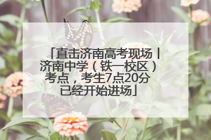 直击济南高考现场丨济南中学（铁一校区）考点，考生7点20分已经开始进场