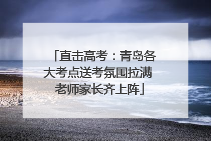 直击高考：青岛各大考点送考氛围拉满 老师家长齐上阵