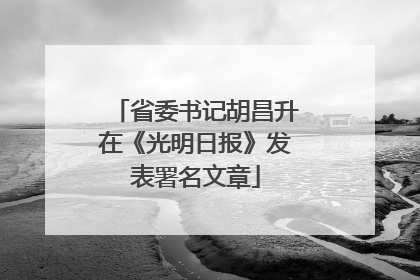 省委书记胡昌升在《光明日报》发表署名文章