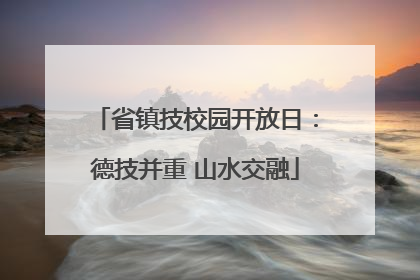 省镇技校园开放日：德技并重 山水交融