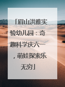 眉山洪雅实验幼儿园：奇趣科学庆六一，萌娃探索乐无穷
