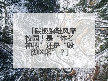 碳板跑鞋风靡校园！是“体考神器”还是“毁脚凶器”？