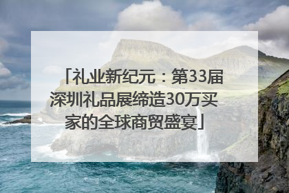 礼业新纪元：第33届深圳礼品展缔造30万买家的全球商贸盛宴