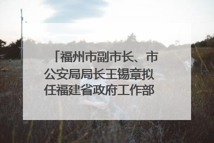 福州市副市长、市公安局局长王锡章拟任福建省政府工作部门正厅长级职务
