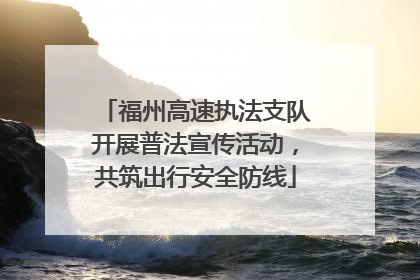 福州高速执法支队开展普法宣传活动，共筑出行安全防线
