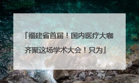 福建省首届！国内医疗大咖齐聚这场学术大会！只为