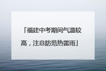 福建中考期间气温较高，注意防范热雷雨