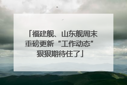 福建舰、山东舰周末重磅更新“工作动态” 狠狠期待住了