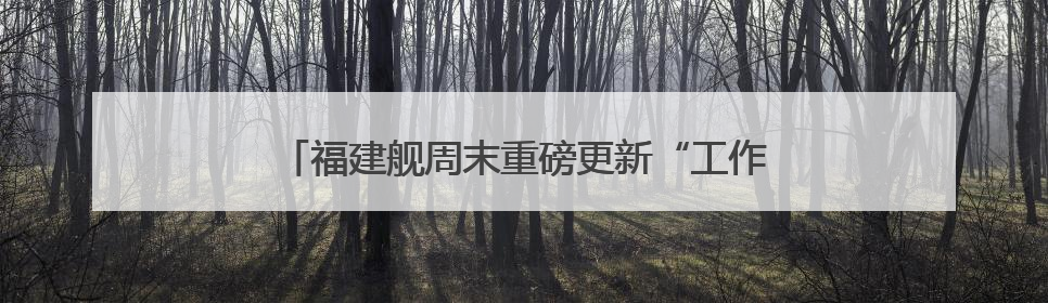 福建舰周末重磅更新“工作动态”  狠狠期待住了