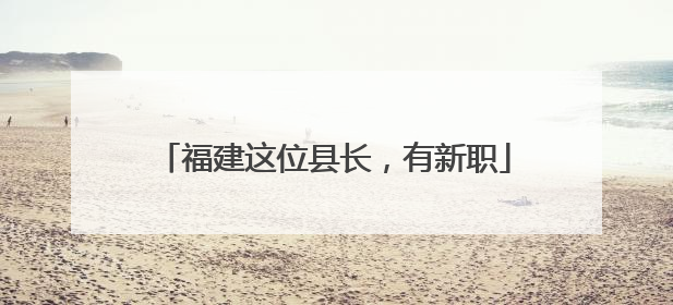 福建这位县长，有新职