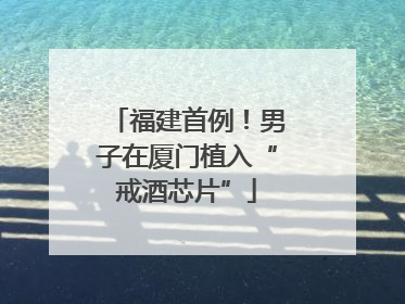 福建首例！男子在厦门植入“戒酒芯片”