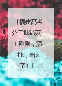 福建高考分三批结束！刚刚，第一批，出来了！