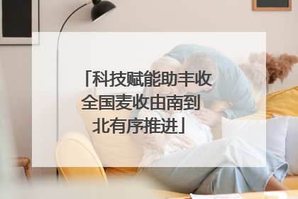 科技赋能助丰收 全国麦收由南到北有序推进