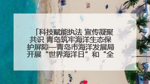 科技赋能执法 宣传凝聚共识 青岛筑牢海洋生态保护屏障—青岛市海洋发展局开展“世界海洋日”和“全国海洋宣传日”宣传活动