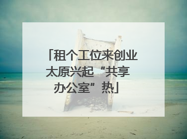租个工位来创业 太原兴起“共享办公室”热