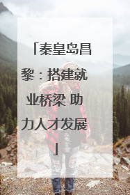 秦皇岛昌黎：搭建就业桥梁 助力人才发展