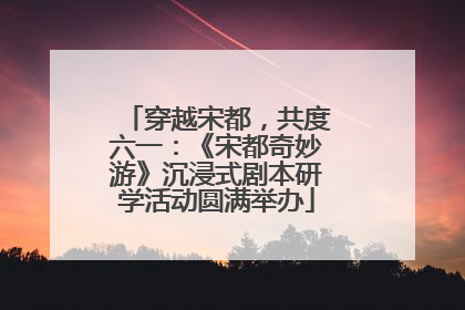 穿越宋都，共度六一：《宋都奇妙游》沉浸式剧本研学活动圆满举办
