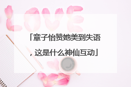 章子怡赞她美到失语，这是什么神仙互动